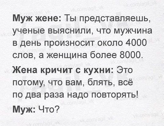 Муж жене Ты представляешь ученые выяснили что мужчина в день произносит около 4000 слов а женщина более 8000 Жена кричит с кухни Это потому что вам блять всё по два раза надо повторять Муж Что