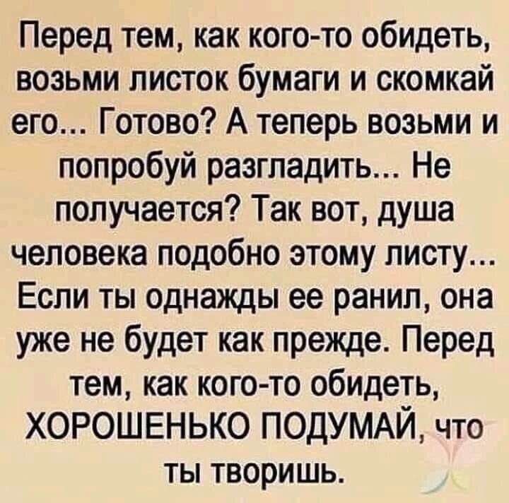 Перед тем как кого то обидеть возьми листок бумаги и скомкай его Готово А теперь возьми и попробуй разгладить Не получается Так вот душа человека подобно этому листу Если ты однажды ее ранил она уже не будет как прежде Перед тем как кого то обидеть ХОРОШЕНЬКО ПОДУМАЙ что ты творишь