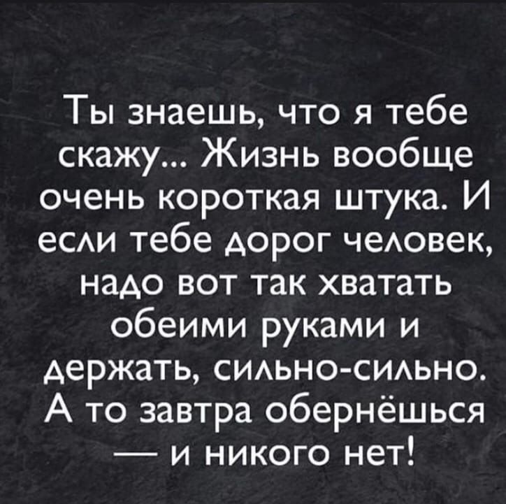 Ты знаешь что я тебе скажу Жизнь вообще очень короткая штука И еСАИ тебе дорог чеАовек надо вот так хватать обеими руками и держать сидьно сидьно А то завтра обернёшься и никого нет