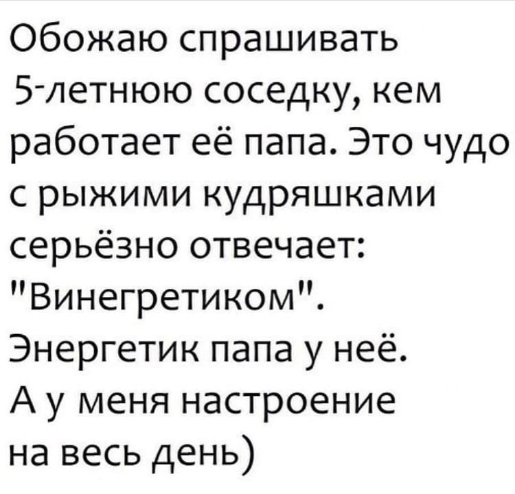 Обожаю спрашивать 5 летнюю соседку кем работает её папа Это чудо с рыжими кудряшками серьёзно отвечает Винегретиком Энергетик папа у неё А у меня настроение на весь день