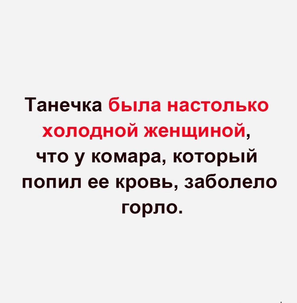 Танечка была настолько холодной женщиной что у комара который попил ее кровь заболело горло