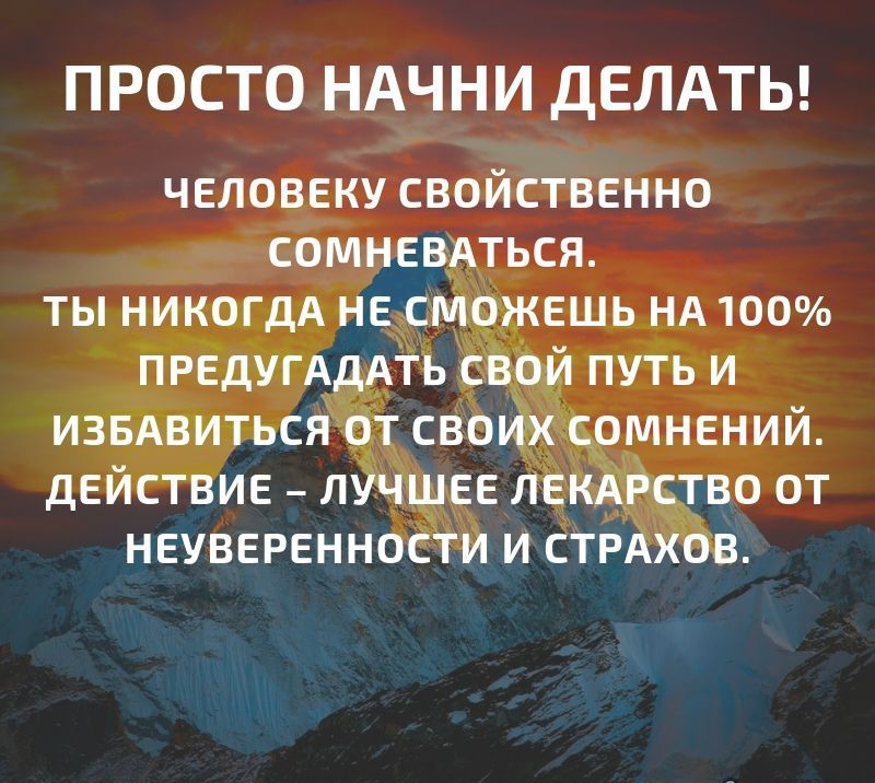 ПРОСТО НАЧНИ ДЕЛАТЬ ЧЕЛОВЕКУ СВОЙСТВЕННО СОМНЕВАТЬСЯ ТЫ НИКОГДА НЕ СМОЖЕШЬ НА 100 ПРЕДУГАДАТЬ СВОЙ ПУТЬ И ИЗБАВИТЬСЯ ОТ СВОИМ ОМНЕНИЙ ДЕЙСТВИЕ ЛУЧШЕЕ ЛЕКАРСТВО ОТ НЕУВЕРЕННОСТИ И СТРАХОВ