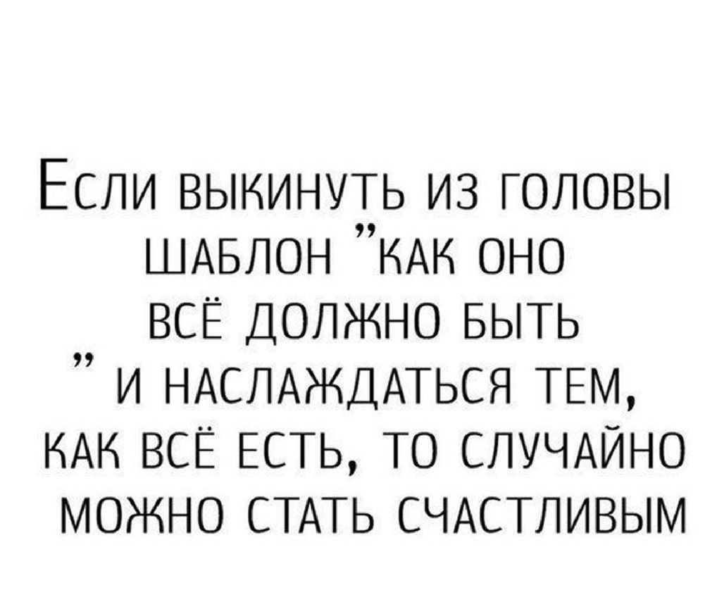 Если ВЫКИНУТЬ из головы ШАБЛОН КАК оно ВСЁ ДОЛЖНО БЫТЬ и НАСЛАЖДАТЬСЯ ТЕМ НАН ВСЁ ЕСТЬ ТО СЛУЧАЙНО можно СТАТЬ СЧАСТЛИВЫМ