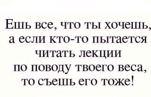 Ешь все что ты хочешь а если ктото пытается читать лекции по поводу твоего веса то съешь его тоже