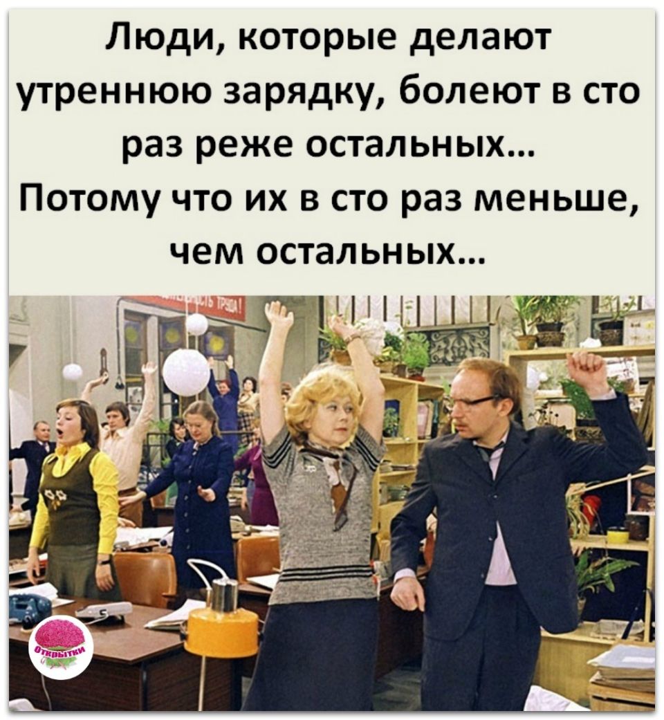 Люди которые делают утреннюю зарядку болеют в сто раз реже остальных Потому что их в сто раз меньше чем остальных
