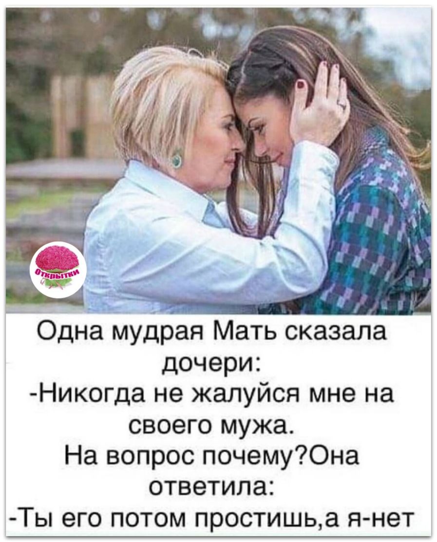 Одна мудрая Мать сказала дочери Никогда не жалуйся мне на своего мужа На вопрос почему0на ответила Ты его потом простишьа я нет