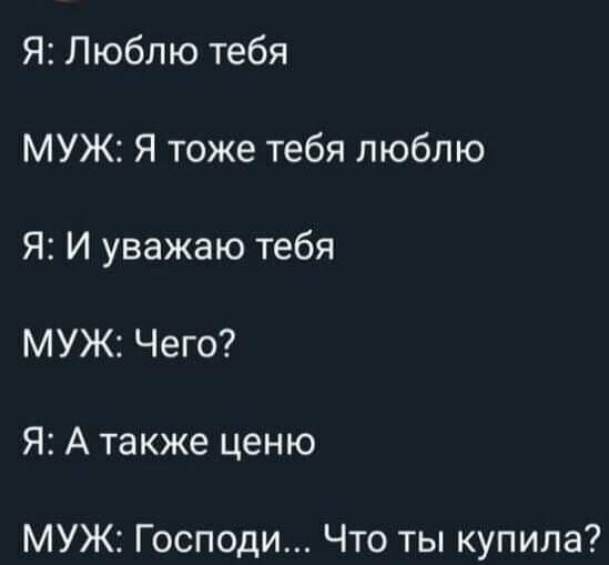 Я Люблю тебя МУЖ Я тоже тебя люблю Я И уважаю тебя МУЖ Чего Я А также ценю МУЖ Господи Что ты купила