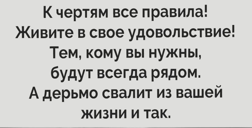 К чертям все правила Живите в свое удовольствие Тем кому вы нужны будут всегда рядом А дерьмо свалит из вашей жизни и так