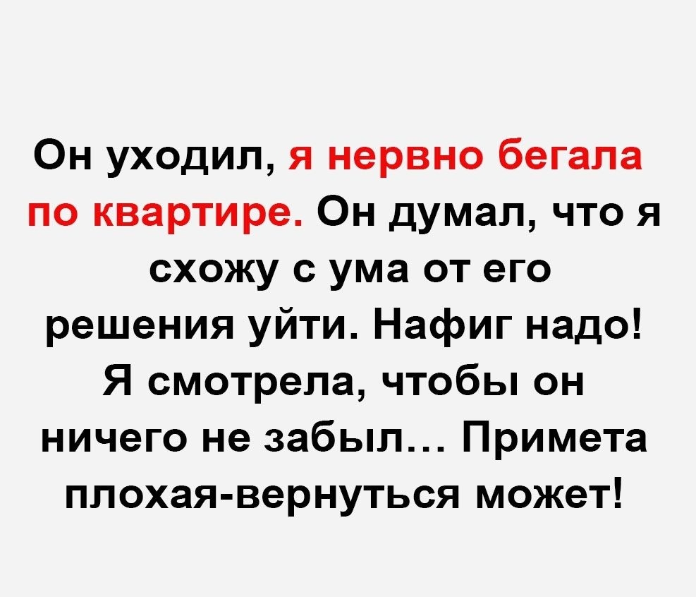 Он уходил я нервно бегала по квартире Он думал что я схожу с ума от его  решения уйти Нафиг надо Я смотрела чтобы он ничего не забыл Примета плохая  вернуться может -