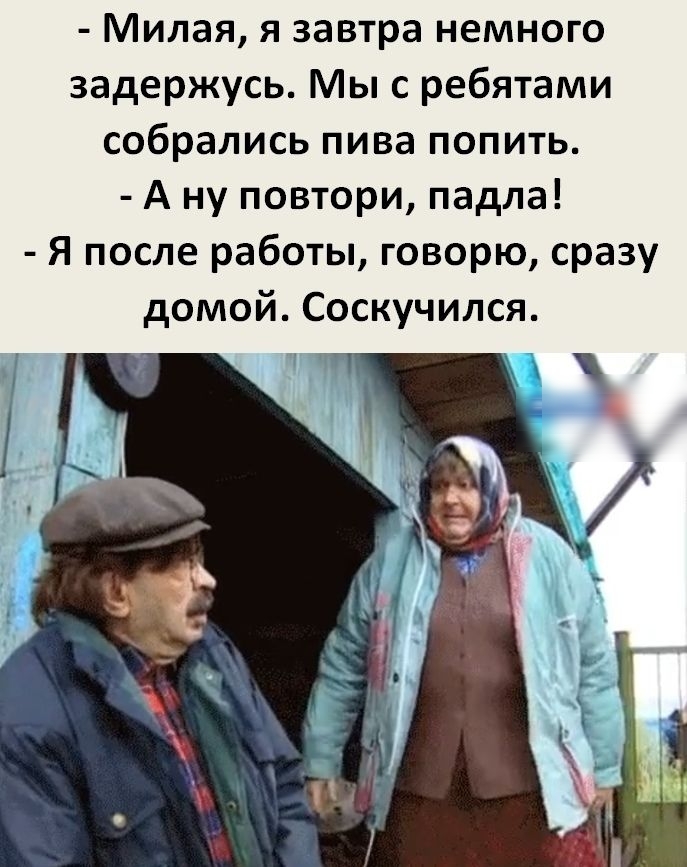 Милая я завтра немного задержусь Мы с ребятами собрались пива попить А ну повтори падла Я после работы говорю сразу домой Соскучился