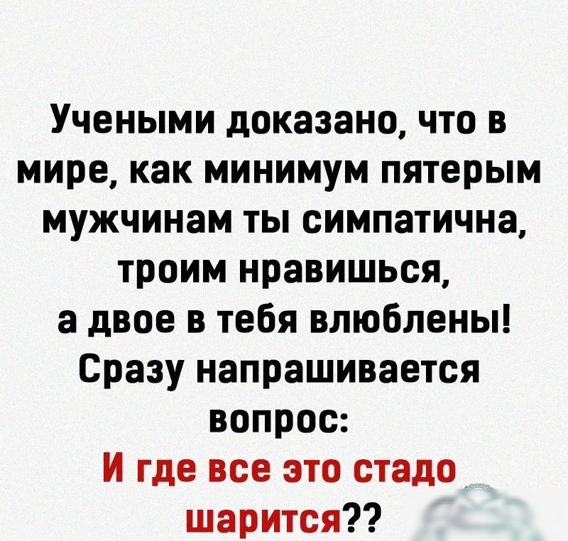 Учеными доказано что в мире как минимум пятерым мужчинам ты симпатична троим нравишься а двое в тебя влюблены Сразу напрашивается вопрос И где все это стадо шарится