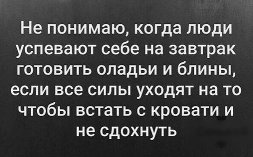 Не понимаю когда люди успевают себе на завтрак готовить оладьи и блины если все силы уходят на то чтобы встать с кровати и не сдохнуть