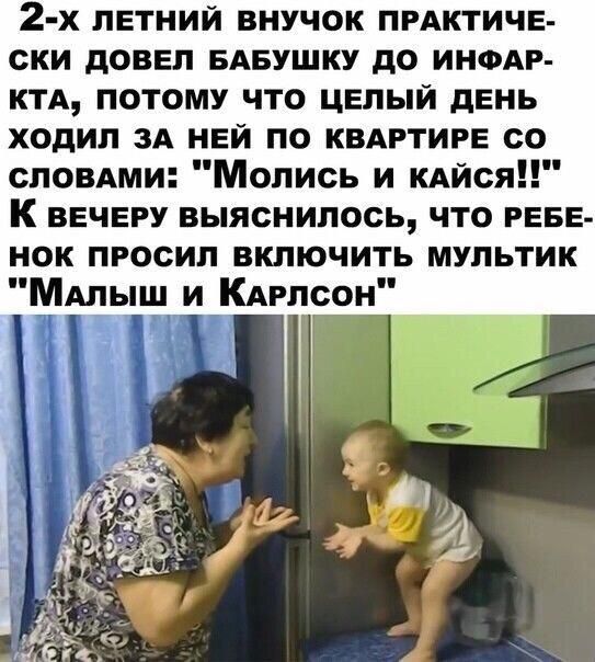 2 х летний внучок пгдктиче ски довел БАБУШКУ до ином км потому что целый день ходил ЗА ней по КВАРТИРЕ со словдми Молись и КАЙСЯ К вечеру выяснилось что геве нок просил включить мультик МАЛЫШ и Кдглсон