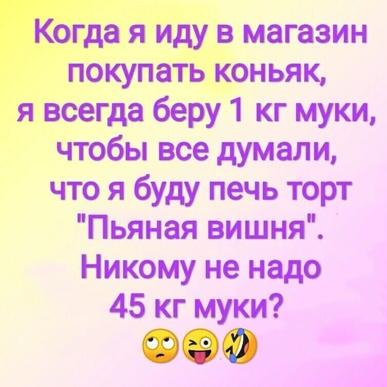 Когда я иду в магазин покупать коньяк я всегда беру 1 кг муки чтобы все думали что я буду печь торт Пьяная вишня Никому не надо 45 кг муки