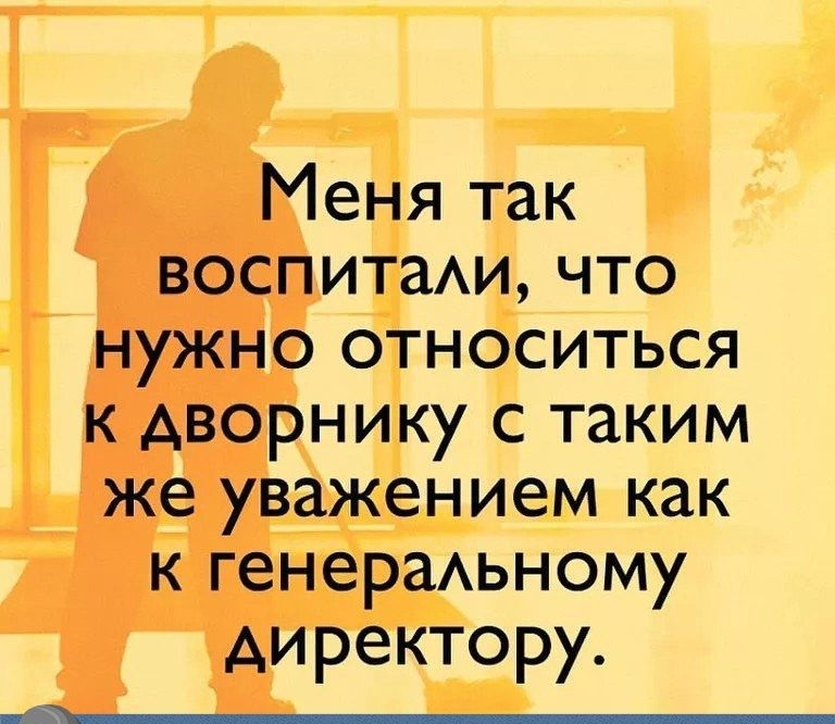Меня так воспитаАичто нужно относиться к дворнику с таким же уважением как кгенераАьному директору