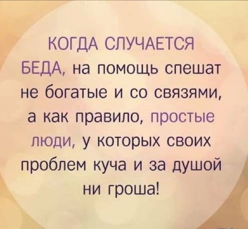 Р КОГДА СЛУЧАЕТСЯ БЕДА на помощь спешат не богатые и со связями а как правило простые люди у которых своих проблем куча и за душой ни гроша ъ