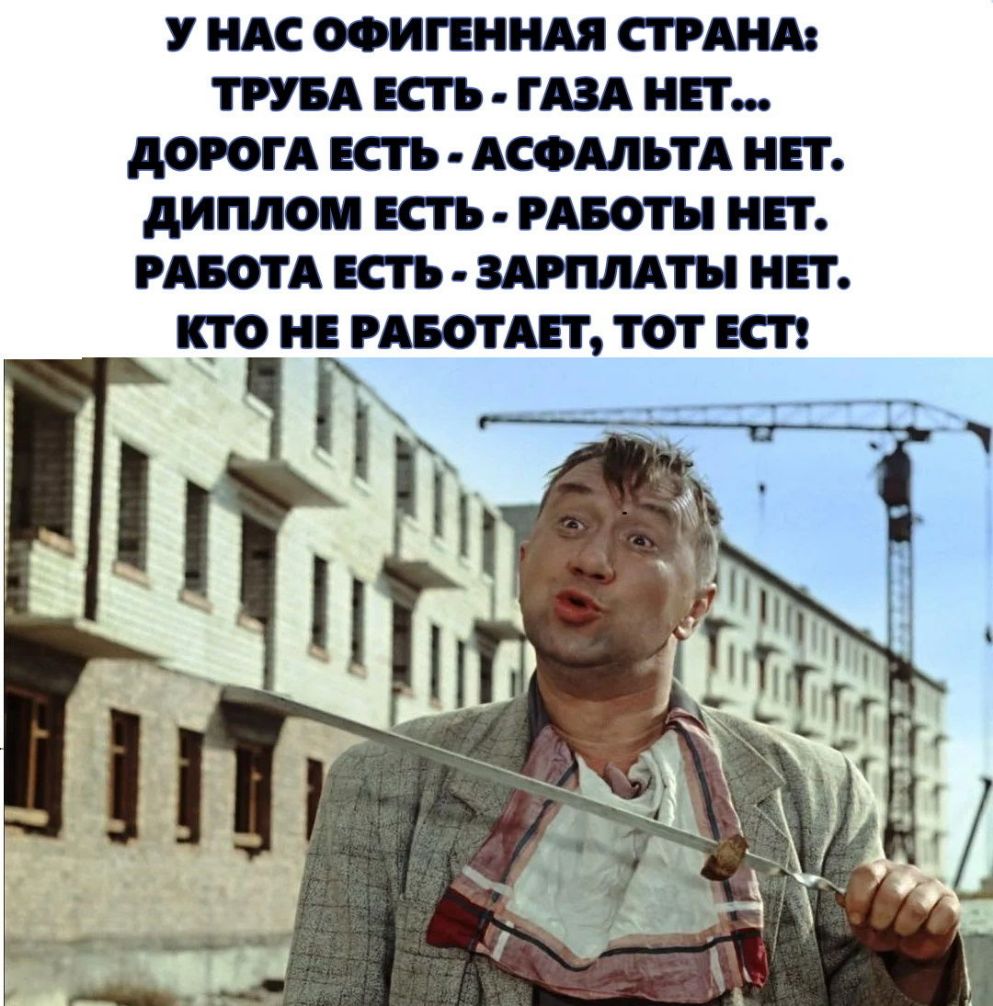 У НАС ОФИГЕННАЯ СТРАНА ТРУБА ЕСТЬ ТАЗА НЕТ АОРОТА ЕСТЬ АСФАЛЬТА НЕТ диплом ЕСТЬ РАБОТЬ НЕТ РАБОТА ЕСТЬ ЗАРПЛАТЬ НЕТ