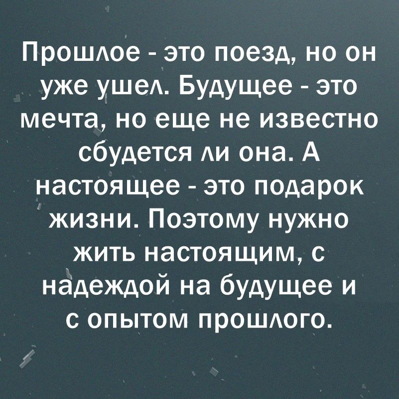 Прошдое это поезд но он уже ушеА Будущее это мечта но еще не известно сбудется АИ она А настоящее это подарок жизни Поэтому нужно жить настоящим с надеждой на будущее и с опытом прошАого