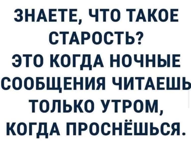 ЗНАЕТЕ ЧТО ТАКОЕ СТАРОСТЬ ЭТО КОГДА НОЧНЫЕ СООБЩЕНИЯ ЧИТАЕШЬ ТОЛЬКО УТРОМ КОГДА ПРОСНЁШЬСЯ