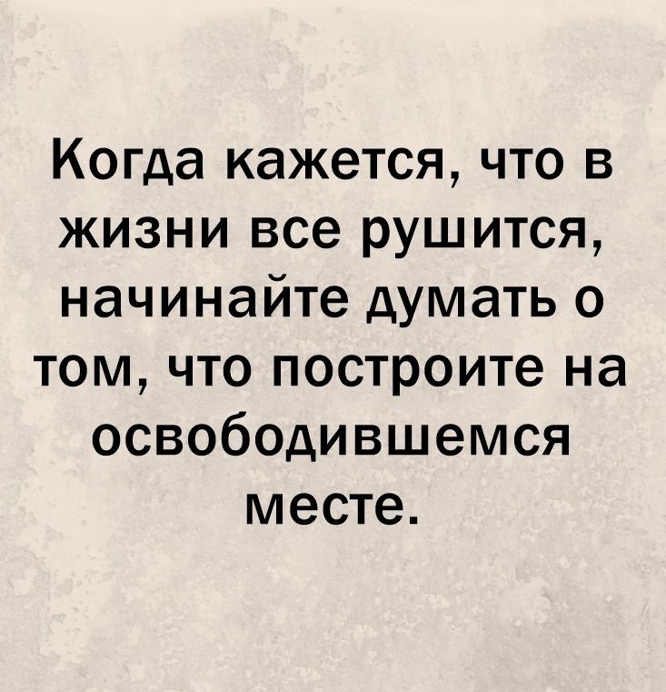 Когда кажется что в жизни все рушится начинайте думать о том что построите на освободившемся месте