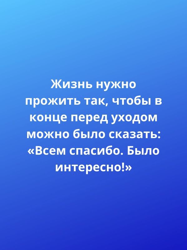 Жизнь нужно прожить так чтобы в конце перед уходом можно было сказать Всем спасибо Было интересно