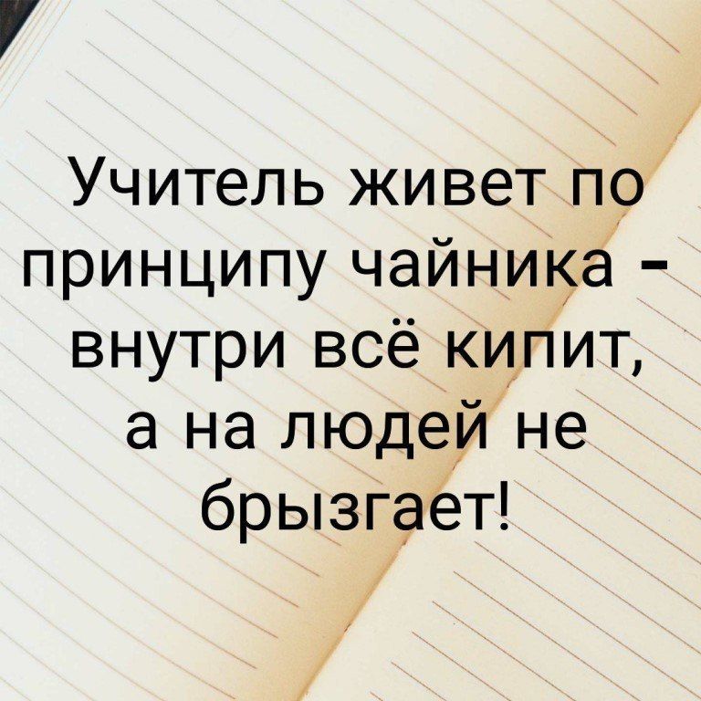 Учитель живет пр принципу чайника внутри всё кипит а на людейне __ брызГаёт