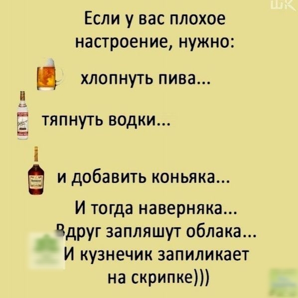 Если у вас плохое настроение нужно хлопнуть пива В Е тяпнуть водки 1 и добавить коньяка И тогда наверняка ддруг запляшут облака И кузнечик запиликает на скрипке