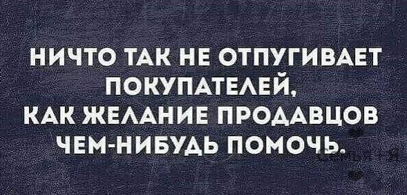 ничто ТАК не ОТПУГИВАЕТ ПОКУПАТЕАЕЙ КАК ЖЕААНИЕ промвцов чем нивудь помочь