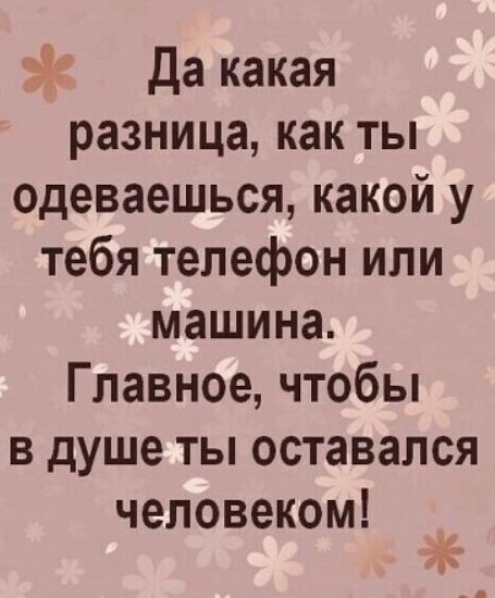 да какая разницакактЬ одеваешьсякакойу тебя телефон или машина Главноечтобьп В душе ТЫ ОСТЗВЗЛСЯ человеком