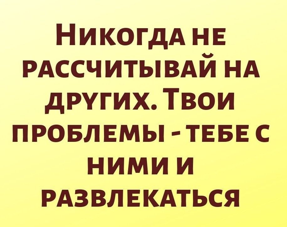 НикогдА НЕ РАССЧИТЫВАЙ НА других Твои провлвмы ТЕБЕ с нимии РАЗ влвкдться