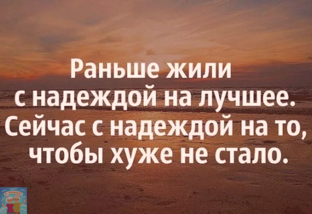 Раньше жили с надеждой на лучшее Сейчас с надеждой на то чтобы хуже не стало 5 8 д