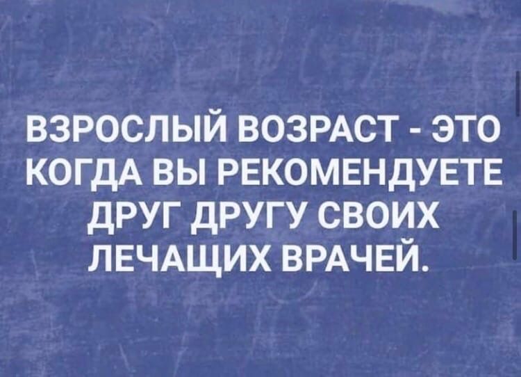 взрослый ВОЗРАСТ это когдА вы РЕКОМЕНДУЕТЕ друг другу своих ЛЕЧАЩИХ ВРАЧЕЙ