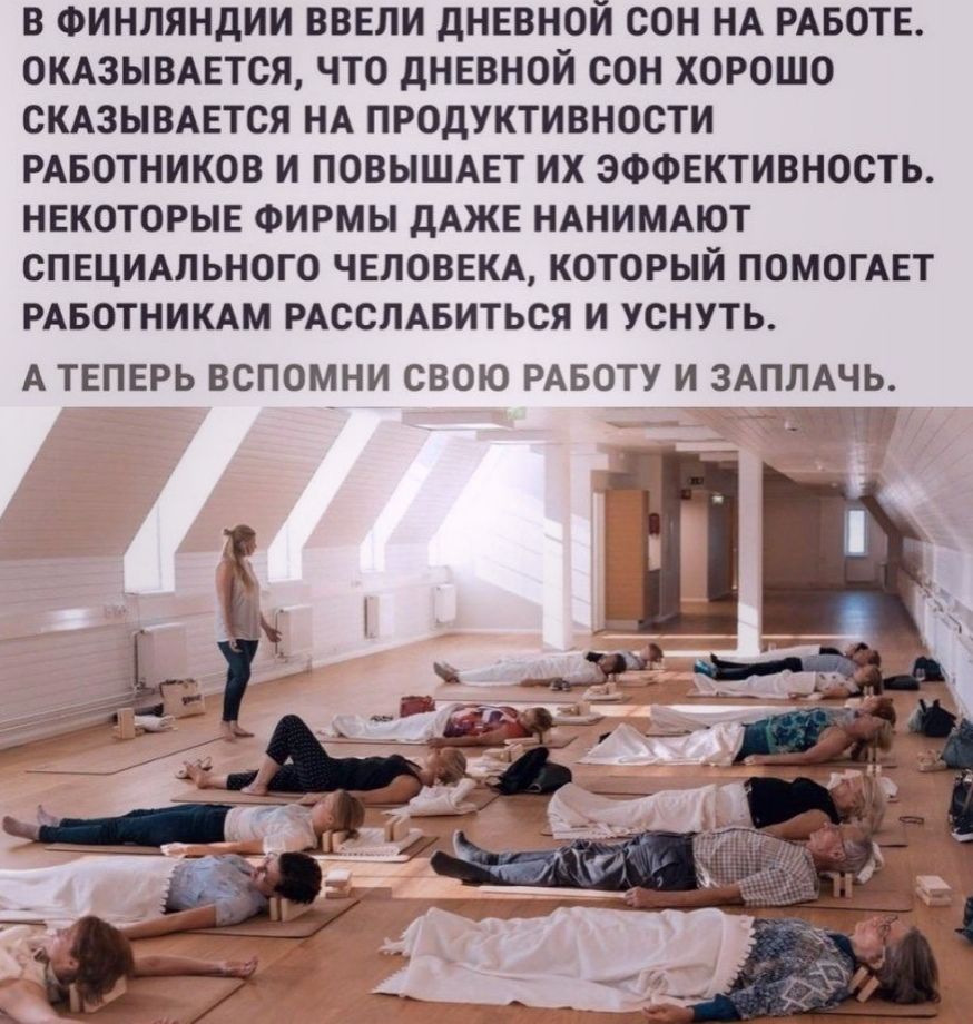 В ФИНЛЯНДИИ ВВЕЛИ ДНЕВНОЙ СОН НА РАБОТЕ ОКАЗЫВАЕТСЯ ЧТО дНЕВНОЙ СОН ХОРОШО СКАЗЫВАЕТСЯ НА ПРОДУКТИВНОСТИ РАБОТНИКОВ И ПОВЫШАЕТ ИХ ЭФФЕКТИВНОСТЬ НЕКОТОРЫЕ ФИРМЫ дАЖЕ НАНИМАЮТ СПЕЦИАЛЬНОГО ЧЕЛОВЕКА КОТОРЫЙ ПОМОГАЕТ РАБОТНИКАМ РАССЛАБИТЬСЯ И УСНУТЬ А ТЕПЕРЬ ВСПОМНИ СВОЮ РАБОТУ И ЗАПЛАЧЬ