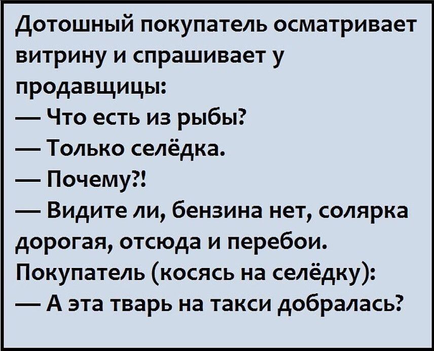 Дотошный покупатель осматривает витрину и спрашивает у продавщицы Что есть из рыбы Только селёдка Почему Видите ли бензина нет солярка дорогая отсюда и перебои Покупатель косясь на селёдку А эта тварь на такси добралась