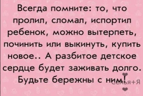 Всегда помните то что пролил спомап испортил ребенок можно вытерпеть ПОЧИНИТЬ ИЛИ ВЬКИНУТЬ КУПИТЬ новое А разбитое детское сердце будет заживать долго Будьте бережны с нидь