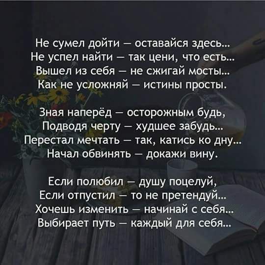 Не сумел дойти оставайся здесь Не успел найти так цени что есть Вышел из себя не сжигай мость Как не усложняй истины просты Зная наперёд осторожным будь Подводя черту худшее забудь Перестал мечтать так катись ко дну Начал обвинять докажи вину Если полюбил душу поцелуй Если отпустил то не претендуй Хочешь изменить начинай с себя Выбирает путь каждый для себя
