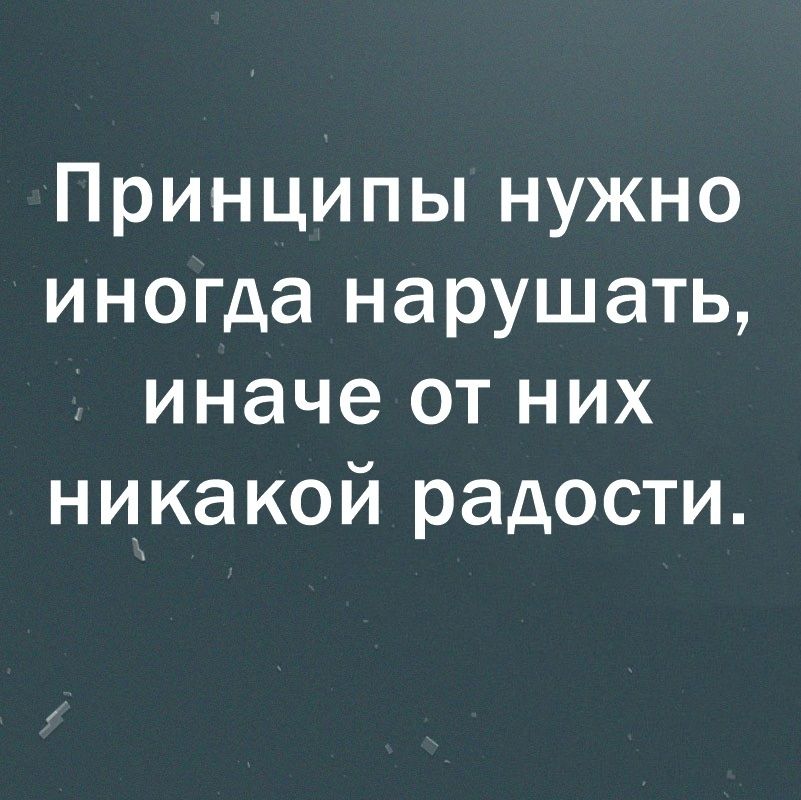 Принципы нужно иногда нарушать иначе от них никакой радости