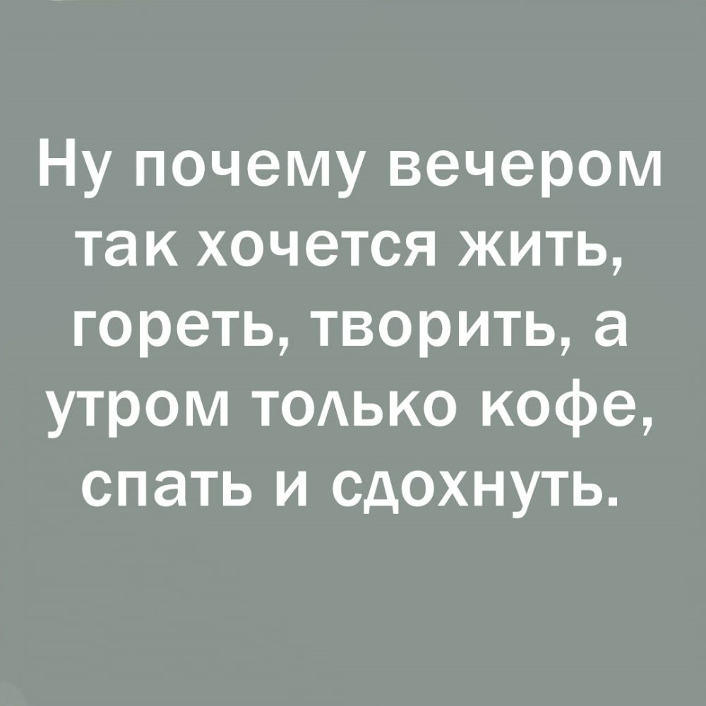 Ну почему вечером так хочется жить гореть творить а утром ТОАЬКО кофе спать и сдохнуть