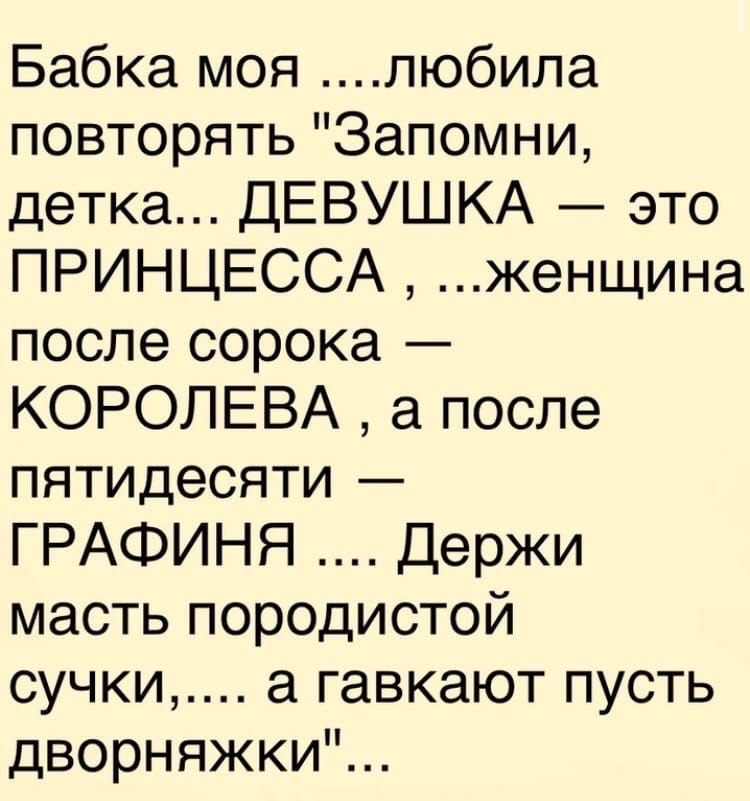 Бабка моя любила повторять Запомни детка ДЕВУШКА это ПРИНЦЕССА женщина после сорока КОРОЛЕВА а после пятидесяти ГРАФИНЯ Держи масть породистой сучки гавкают пусть дворняжки