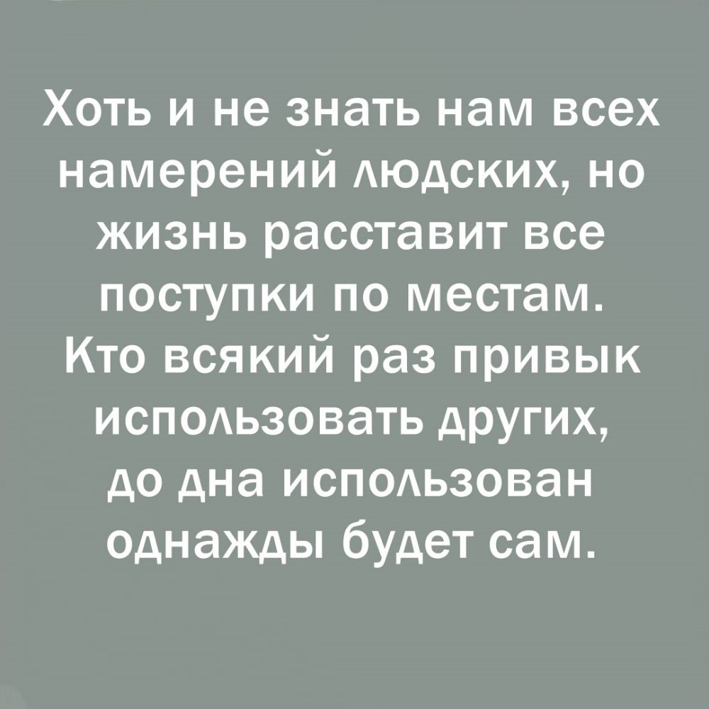 Хоть и не знать нам всех намерений Аюдских но жизнь расставит все поступки по местам Кто всякий раз привык исподьзовать дрУгих до дна исПОАьзован однажды будет сам