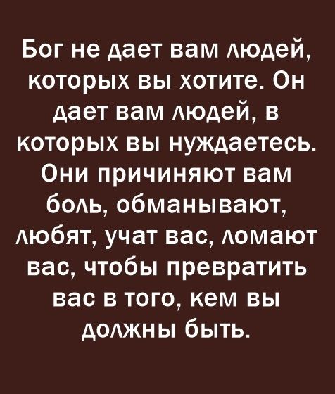 Бог не дает вам Аюдей которых вы хотите Он дает вам Аюдей в которых вы нуждаетесь Они причиняют вам боль обманывают Аюбят учат вас Аомают вас чтобы превратить вас в того кем вы д0Ажны быть