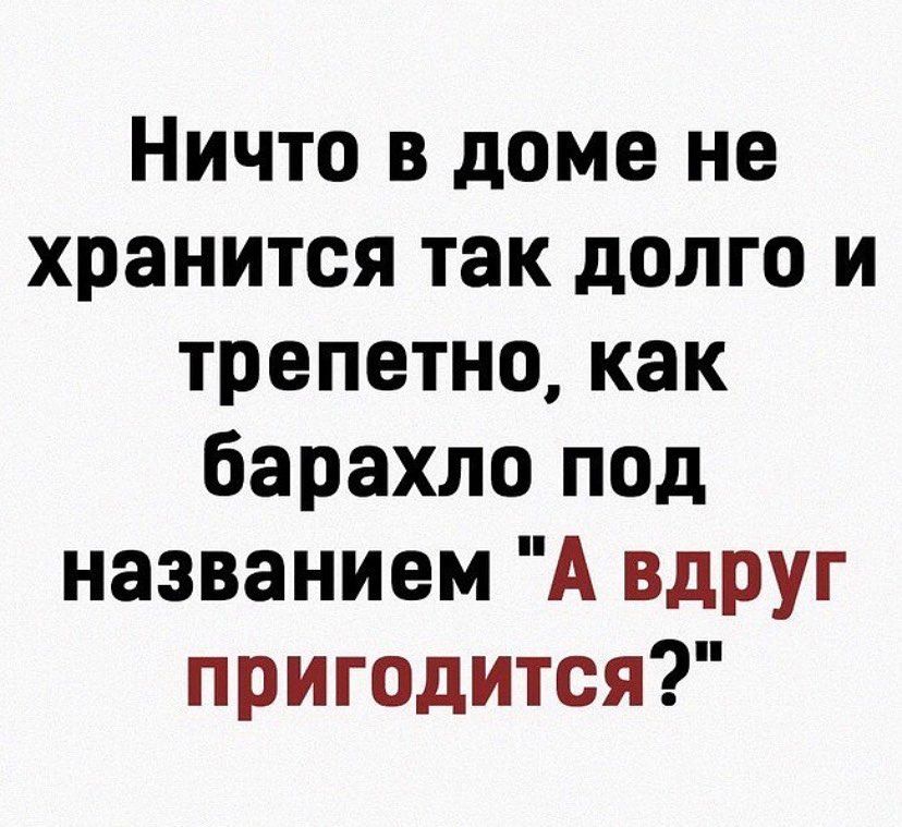 Ничто в доме не хранится так долго и трепетнокак барахло под названием А вдруг пригодится