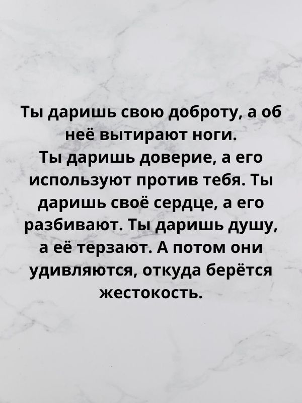 Ты даришь свою доброту а об неё вытирают ноги Ты даришь доверие а его используют против тебя Ты даришь своё сердце а его разбивают Ты даришь душу а её терзают А потом они удивляются откуда берётся жестокость