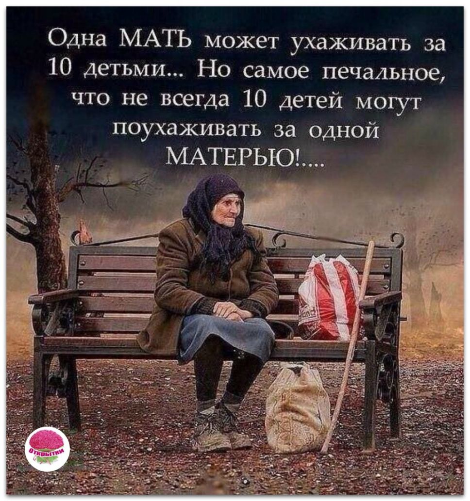 Одна МАТЬ может ухаживать за 10 детьми Но самое печальное что не всегда 10 детей могут поухаживать за одной МАТЕРЬЮ