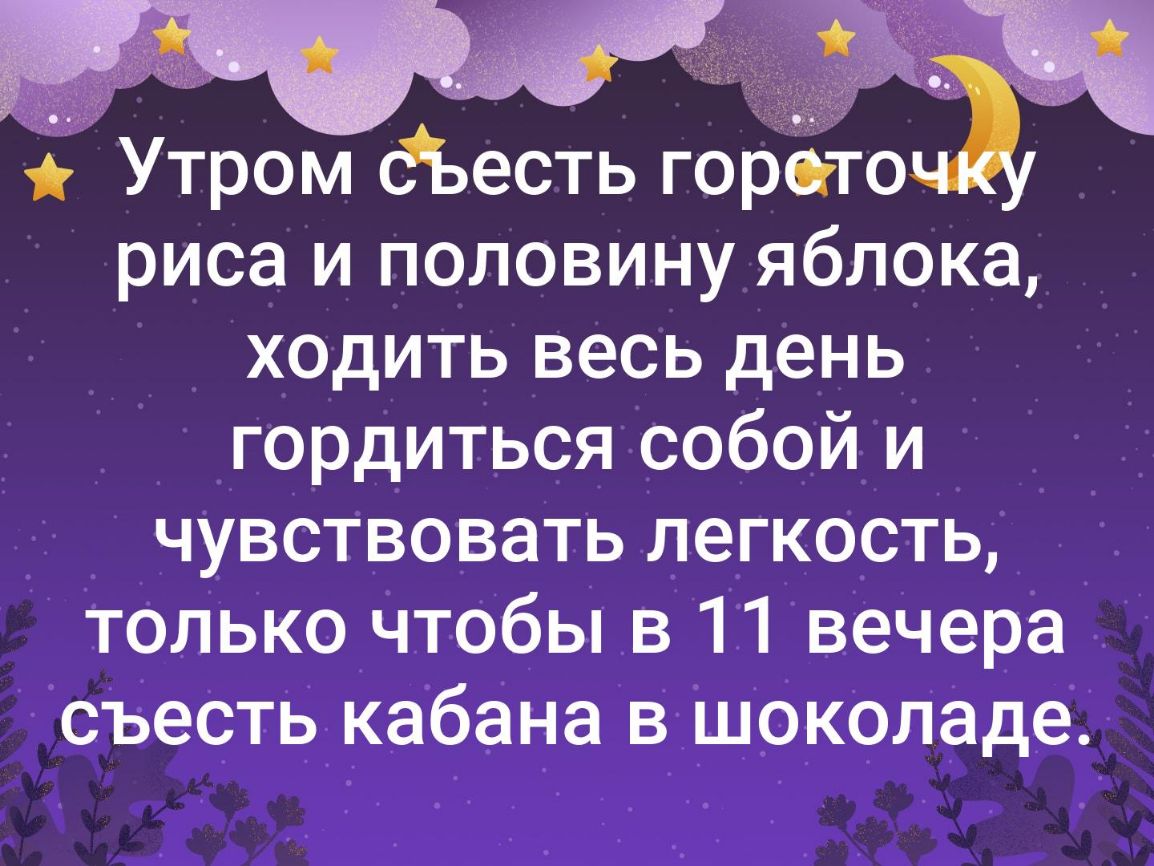 Утром Ьесть горето риса и половину яблока ходить весь день гордиться собой и чувствовать легкость только чтобы в 11 вечера съесть кабана в шоколаде