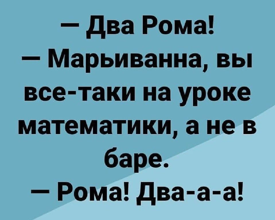 два Рома Марьиванна вы все таки на уроке математики а не в баре Рома два а а