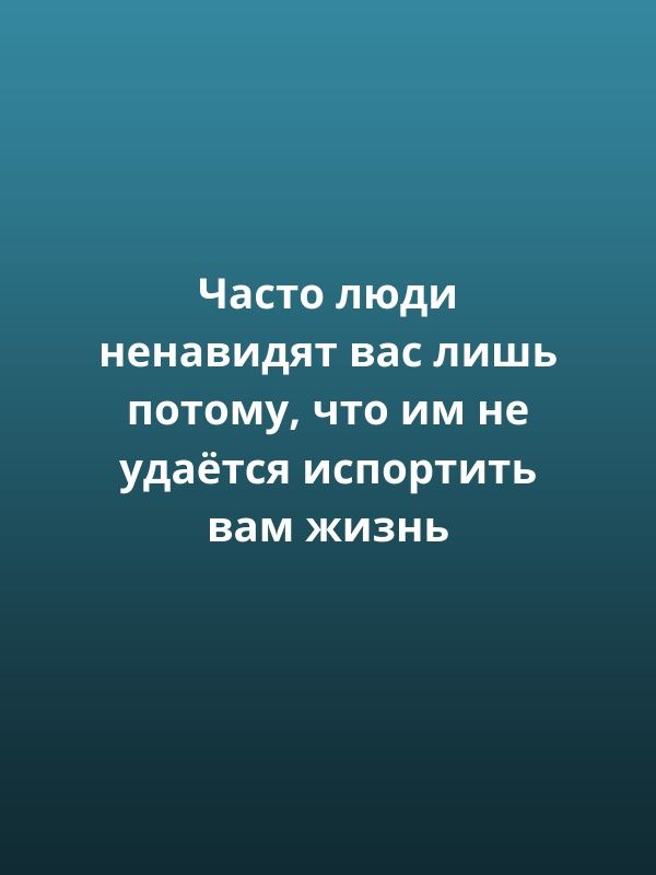 Часто люди ненавидят вас лишь потому что им не удаётся испортить вам жизнь