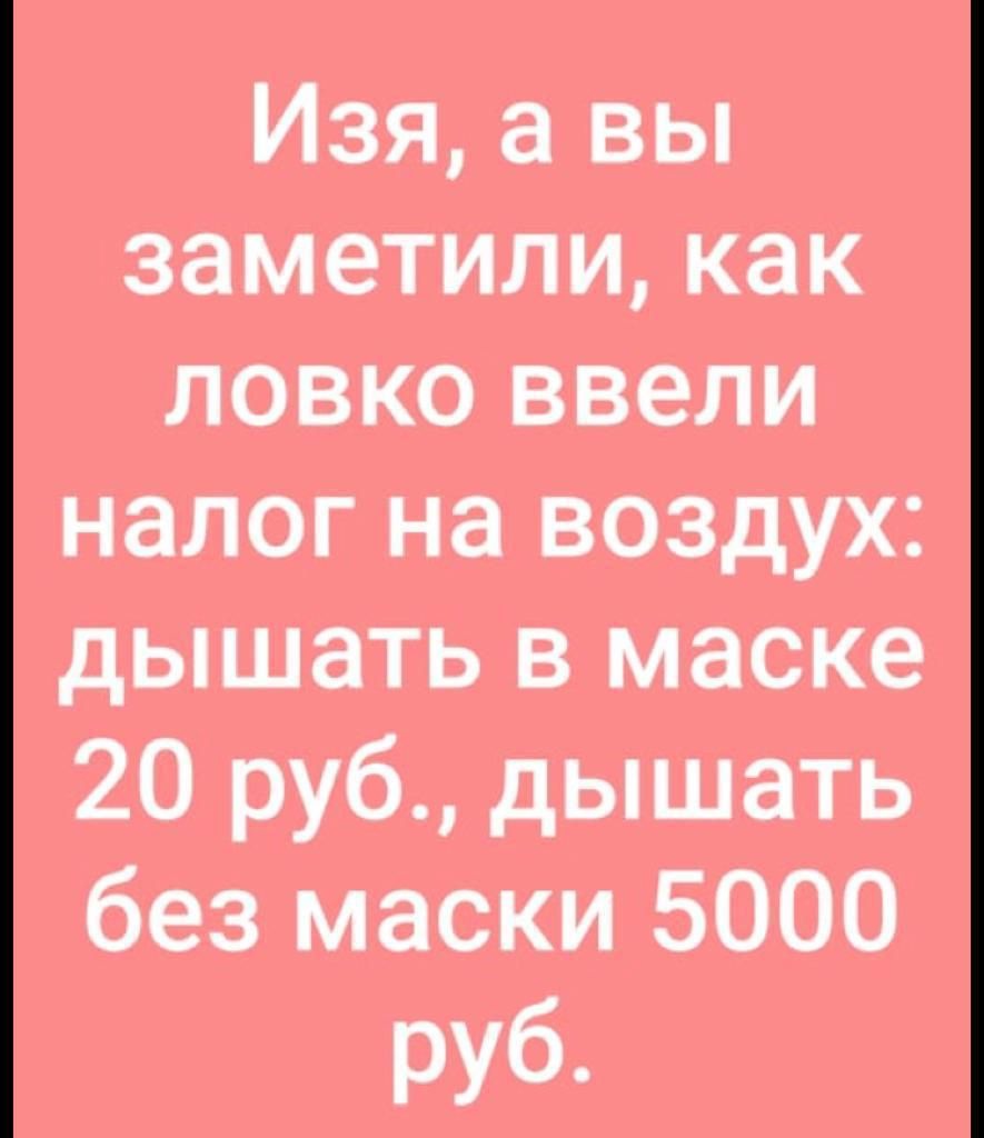 Изя а вы заметили как ловко ввели налог на воздух дышать в маске 20 руб дышать без маски 5000 руб