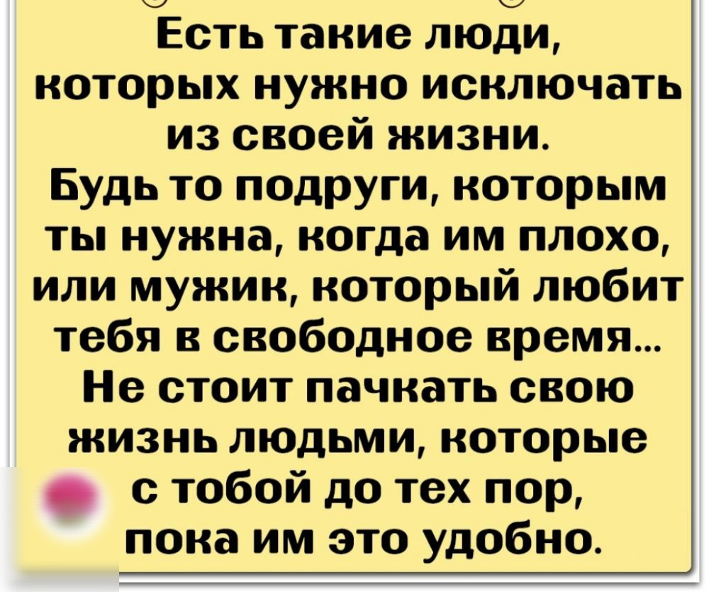 Есть такие люди которых нужно исключать из своей жизни Будь то ПОДРУГИ которым ты нужна когда им плохо или мужик который любит тебя в свободное время Не стоит пачкать свою жизнь людьми которые с тобой до тех пор пока им это удобно