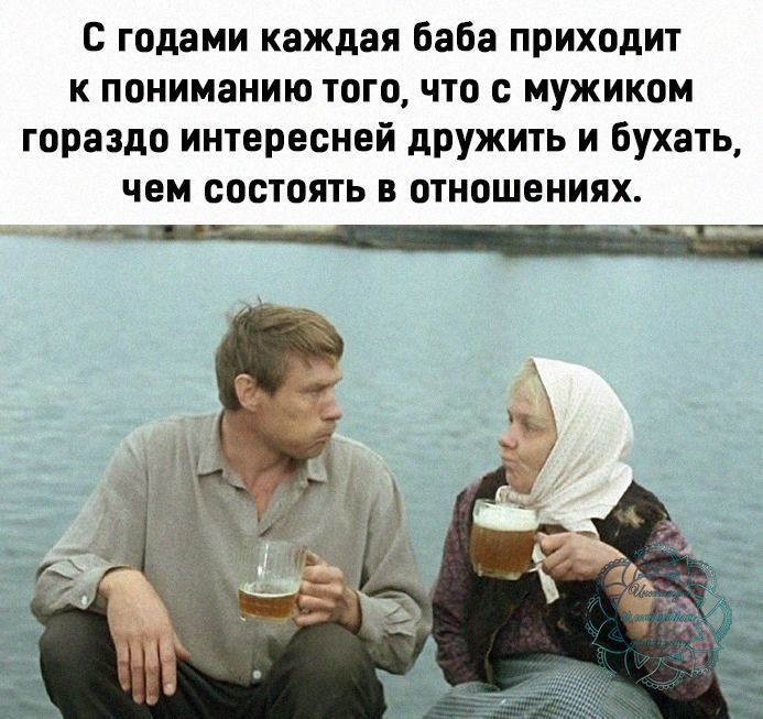 с годами каждая баба приходит к пониманию того что с мужиком гораздо интересней дружить и бухать чем состоять в отношениях це